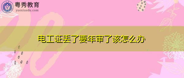 电工证丢了要年审了该怎么办 电工证丢了要年审了该怎么办