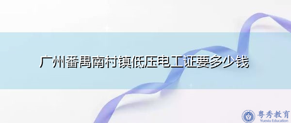 广州番禺南村镇低压电工证要多少钱 广州番禺南村镇低压电工证要多少钱