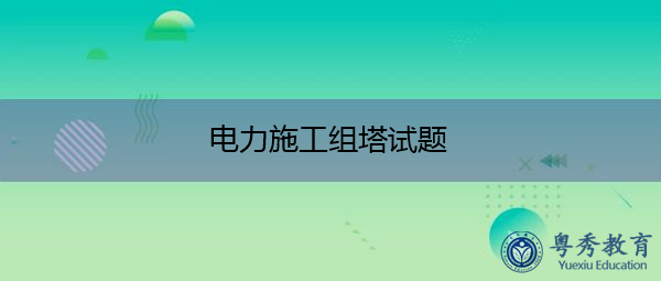 电力施工组塔试题 电力施工组塔试题