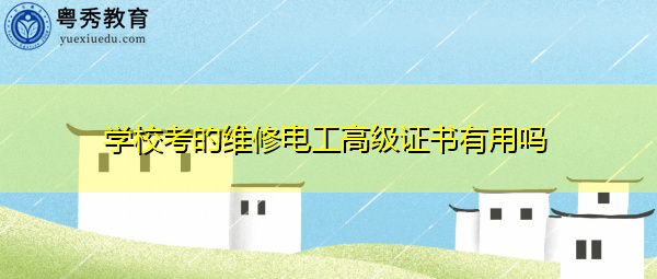 学校考的维修电工高级证书有用吗 学校考的维修电工高级证书有用吗