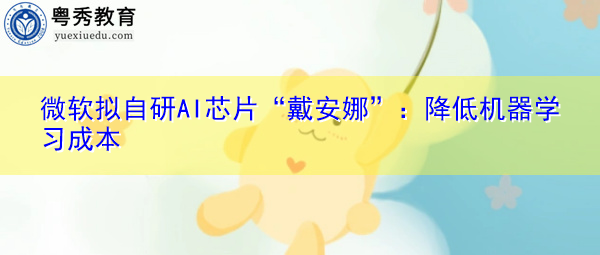 微软拟自研AI芯片“戴安娜”:降低机器学习成本 微软拟自研AI芯片“戴安娜”:降低机器学习成本