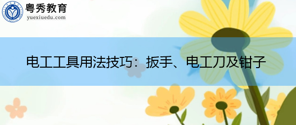 电工工具用法技巧:扳手、电工刀及钳子 电工工具用法技巧:扳手、电工刀及钳子