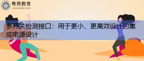 多开关检测接口:用于更小、更高效设计的集成电源设计 多开关检测接口:用于更小、更高效设计的集成电源设计