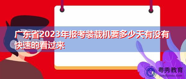 广东省2023年报考装载机要多少天有没有快速的看过来 广东省2023年报考装载机要多少天有没有快速的看过来