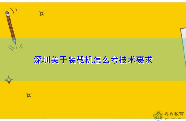 深圳关于装载机怎么考技术要求 深圳关于装载机怎么考技术要求