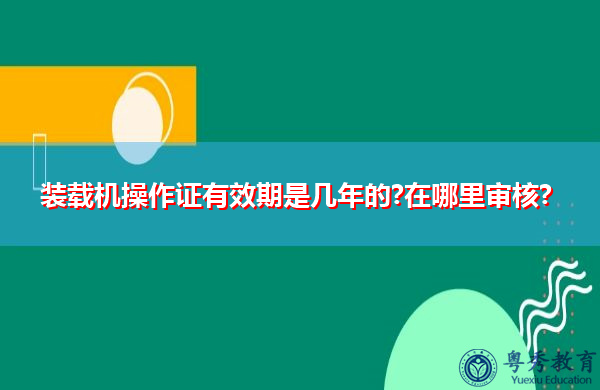 装载机操作证有效期是几年的?在哪里审核?