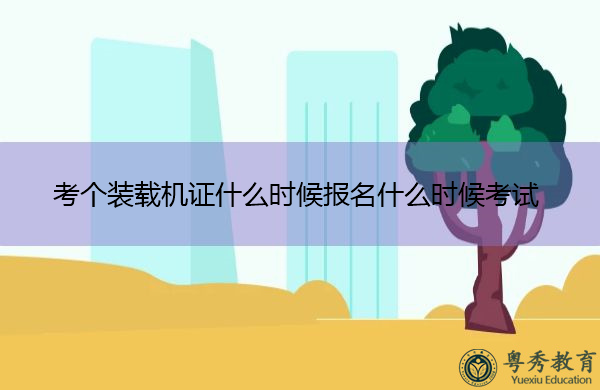 考个装载机证什么时候报名什么时候考试 考个装载机证什么时候报名什么时候考试