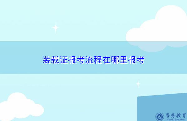 装载证报考流程在哪里报考 装载证报考流程在哪里报考