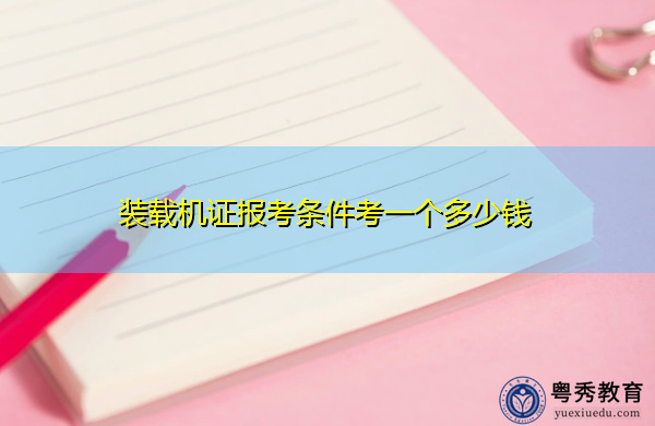 装载机证报考条件考一个多少钱 装载机证报考条件考一个多少钱