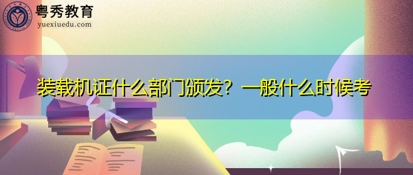 装载机证什么部门颁发？一般什么时候考