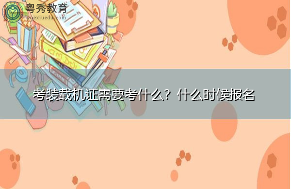 考装载机证需要考什么？什么时候报名