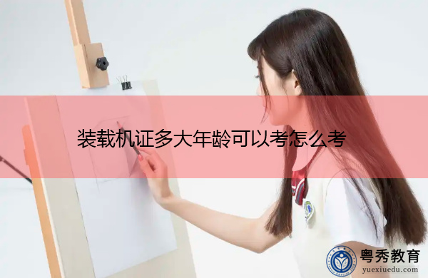 装载机证多大年龄可以考怎么考 装载机证多大年龄可以考怎么考