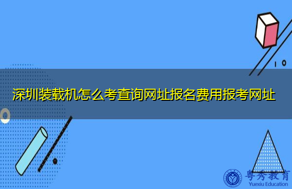 深圳装载机怎么考查询网址报名费用报考网址 深圳装载机怎么考查询网址报名费用报考网址
