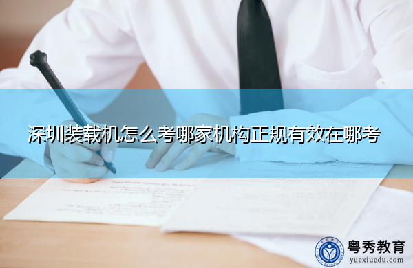 深圳装载机怎么考哪家机构正规有效在哪考