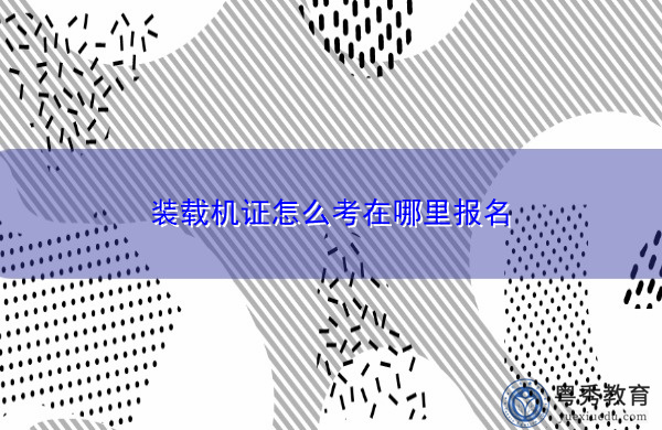 装载机证怎么考在哪里报名 装载机证怎么考在哪里报名