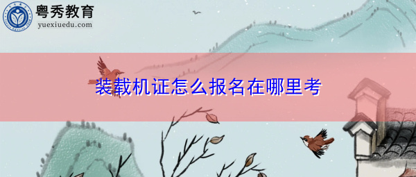 装载机证怎么报名在哪里考 装载机证怎么报名在哪里考