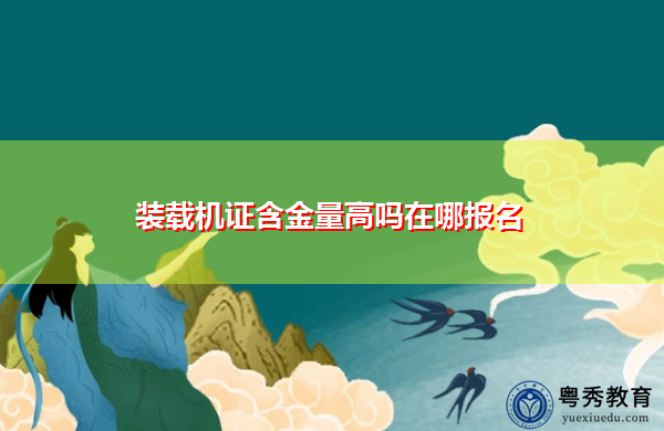 装载机证含金量高吗在哪报名 装载机证含金量高吗在哪报名