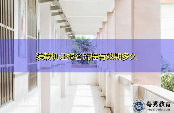 装载机证报名流程有效期多久 装载机证报名流程有效期多久
