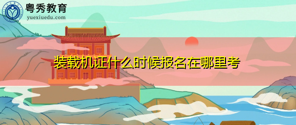 装载机证什么时候报名在哪里考 装载机证什么时候报名在哪里考
