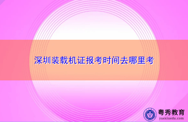 深圳装载机证报考时间去哪里考
