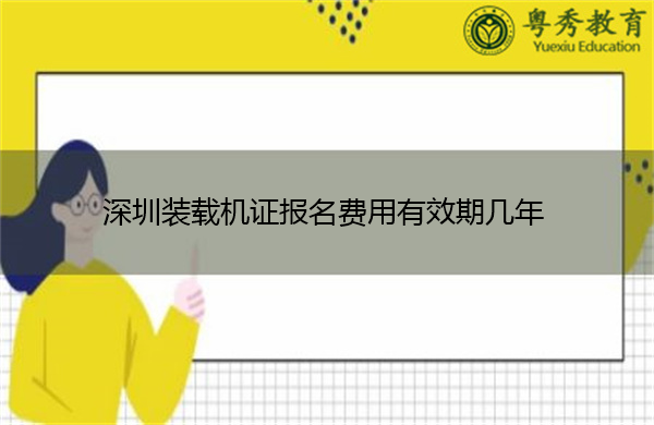 深圳装载机证报名费用有效期几年