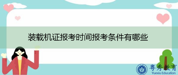 装载机证报考时间报考条件有哪些