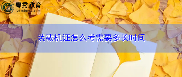 装载机证怎么考需要多长时间 装载机证怎么考需要多长时间
