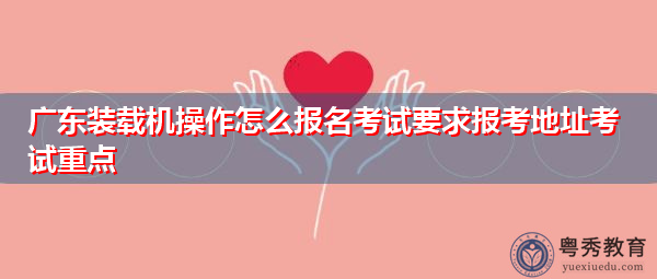 广东装载机操作怎么报名考试要求报考地址考试重点