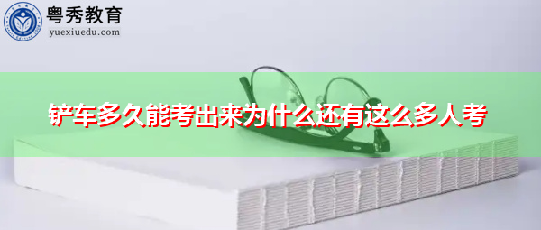 铲车多久能考出来为什么还有这么多人考 铲车多久能考出来为什么还有这么多人考