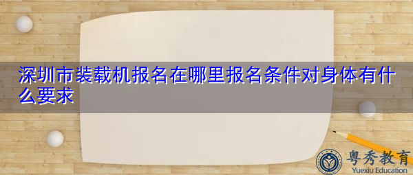 深圳市装载机报名在哪里报名条件对身体有什么要求