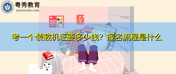 考一个装载机证要多少钱?报名流程是什么 考一个装载机证要多少钱?报名流程是什么