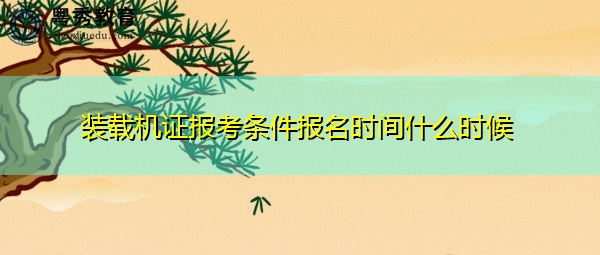 装载机证报考条件报名时间什么时候