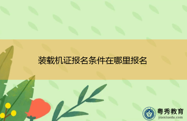 装载机证报名条件在哪里报名