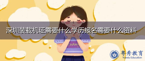 深圳装载机证需要什么学历报名需要什么资料