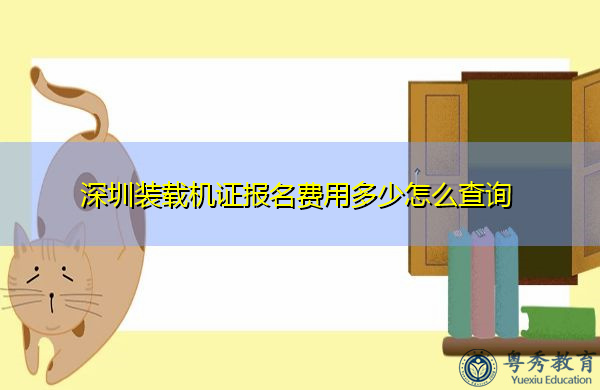 深圳装载机证报名费用多少怎么查询 深圳装载机证报名费用多少怎么查询