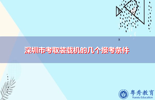 深圳市考取装载机的几个报考条件