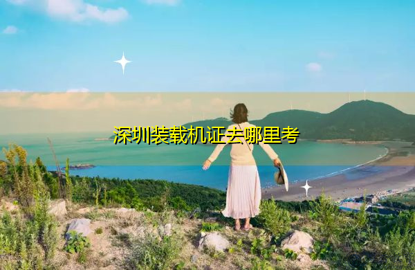 深圳装载机证去哪里考