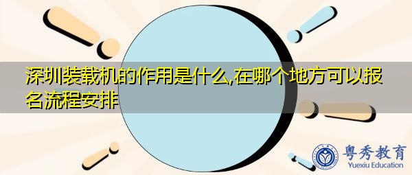 深圳装载机的作用是什么,在哪个地方可以报名流程安排 深圳装载机的作用是什么,在哪个地方可以报名流程安排