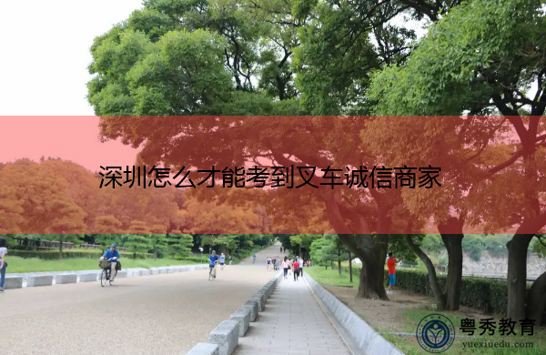 深圳怎么才能考到叉车诚信商家 深圳怎么才能考到叉车诚信商家