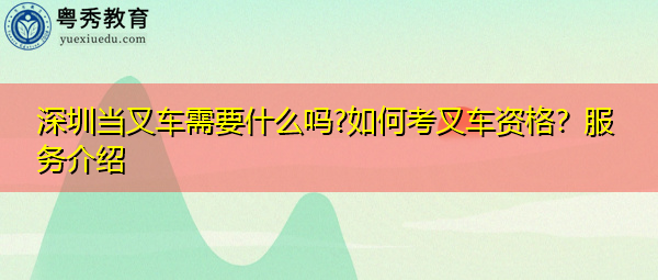 深圳当叉车需要什么吗?如何考叉车资格?服务介绍 深圳当叉车需要什么吗?如何考叉车资格?服务介绍