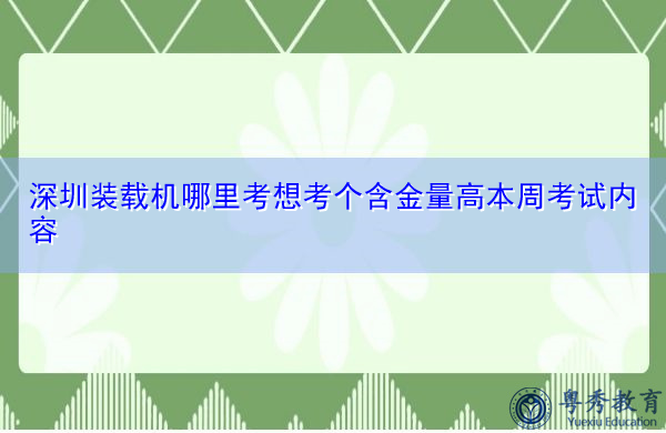深圳装载机哪里考想考个含金量高本周考试内容 深圳装载机哪里考想考个含金量高本周考试内容