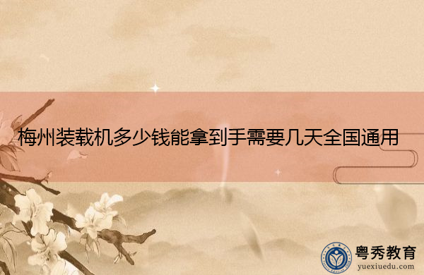 梅州装载机多少钱能拿到手需要几天全国通用