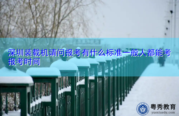 深圳装载机请问报考有什么标准一般人都能考报考时间 深圳装载机请问报考有什么标准一般人都能考报考时间