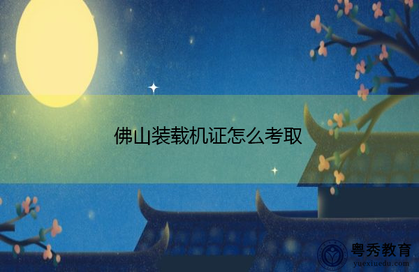 佛山装载机证怎么考取