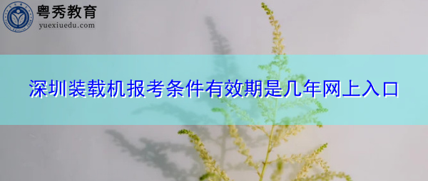深圳装载机报考条件有效期是几年网上入口