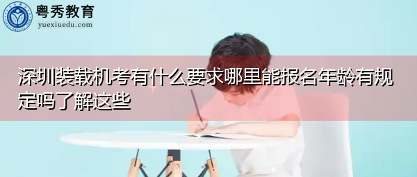 深圳装载机考有什么要求哪里能报名年龄有规定吗了解这些 深圳装载机考有什么要求哪里能报名年龄有规定吗了解这些