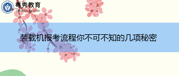 装载机报考流程你不可不知的几项秘密 装载机报考流程你不可不知的几项秘密