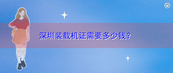 深圳装载机证需要多少钱? 深圳装载机证需要多少钱?