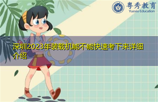 深圳2023年装载机能不能快速考下来详细介绍 深圳2023年装载机能不能快速考下来详细介绍