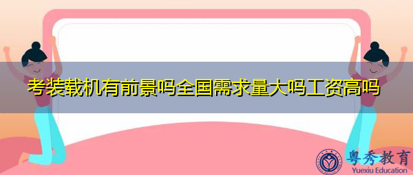 考装载机有前景吗全国需求量大吗工资高吗